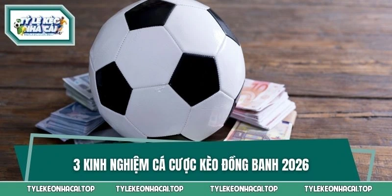 3 kinh nghiệm cá cược kèo đồng banh 2026