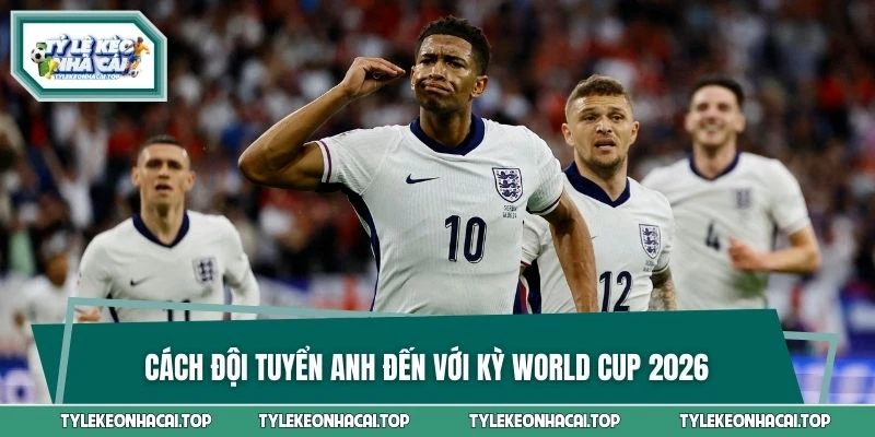Cách đội tuyển Anh đến với kỳ World Cup 2026